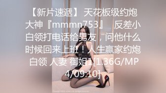 【新片速遞】 天花板级约炮大神『mmmn753』✅反差小白领打电话给男友，问他什么时候回来上班！人生赢家约炮 白领 人妻 御姐1[1.36G/MP4/09:10]