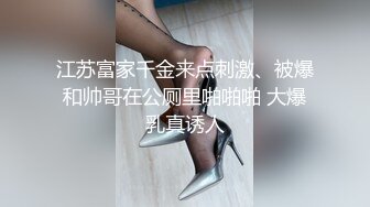 江苏富家千金来点刺激、被爆和帅哥在公厕里啪啪啪 大爆乳真诱人