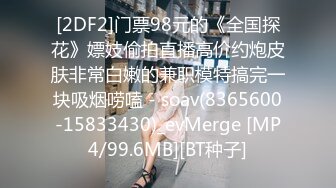 [2DF2]门票98元的《全国探花》嫖妓偷拍直播高价约炮皮肤非常白嫩的兼职模特搞完一块吸烟唠嗑 - soav(8365600-15833430)_evMerge [MP4/99.6MB][BT种子]