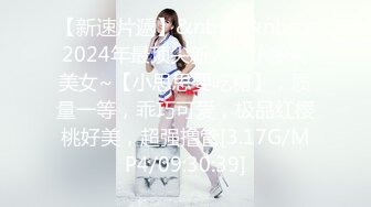 【新速片遞】&nbsp;&nbsp;2024年最顶尖新人，小萝莉美女~【小思思要吃糖】，质量一等，乖巧可爱，极品红樱桃好美，超强撸管[3.17G/MP4/09:30:39]