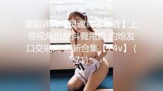 御姐裸舞【灵魂舞者香香】上帝视角自慰抖臀甩奶 约炮友口交啪啪 最新合集【74v】 (71)