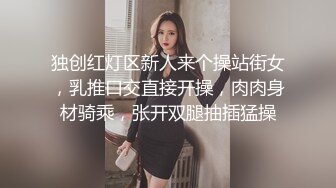 独创红灯区新人来个操站街女，乳推口交直接开操，肉肉身材骑乘，张开双腿抽插猛操