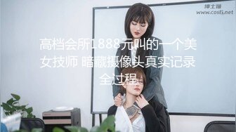 高档会所1888元叫的一个美女技师 暗藏摄像头真实记录全过程