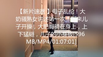 【新片速遞 】母子乱伦！大奶骚熟女讲述第一次！叫来儿子开操，大肥臀骑在身上，上下猛砸，儿子的小身板[596MB/MP4/01:07:01]