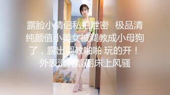 露脸小情侣私拍泄密✅极品清纯颜值小美女被调教成小母狗了，露出调教啪啪 玩的开！外表清纯靓丽床上风骚