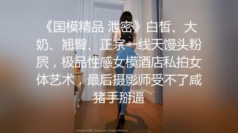 《国模精品 泄密》白皙、大奶、翘臀、正宗一线天馒头粉屄，极品性感女模酒店私拍女体艺术，最后摄影师受不了咸猪手掰逼