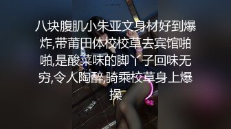 八块腹肌小朱亚文身材好到爆炸,带莆田体校校草去宾馆啪啪,是酸菜味的脚丫子回味无穷,令人陶醉,骑乘校草身上爆操