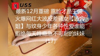 最新12月重磅 露脸才是王道 火爆网红大波反差骚女【波音姐】与纹身少年各种性爱谁能拒绝每天性瘾急不可耐的妹妹 (17)