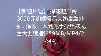 【新速片遞】 探花肥尸哥❤️3000元约操极品大奶高端外围，深喉一入到底手撕丝袜无套大力猛插[659MB/MP4/27:44]