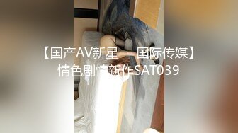 【国产AV新星❤️国际传媒】情色剧情新作SAT039