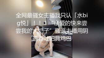 全网最骚女主播我只认「水big悦」！！！“亲爱的快来尝尝我的大奶子”骚逼主播用阴道吞吐阳具鸡巴