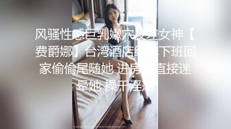 风骚性感巨乳嫩穴反差女神【费爵娜】台湾酒店红牌下班回家偷偷尾随她 进房前直接迷晕她 操干淫荡