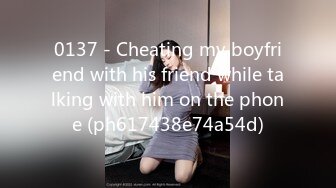 0137 - Cheating my boyfriend with his friend while talking with him on the phone (ph617438e74a54d)