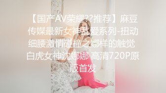 【国产AV荣耀??推荐】麻豆传媒最新女神乱爱系列-扭动细腰激情碰撞之娜样的触觉 白虎女神沈娜娜 高清720P原版首发