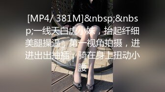 [MP4/ 381M]&nbsp;&nbsp;一线天白虎小妹，抬起纤细美腿操逼，第一视角拍摄，进进出出抽插，骑在身上扭动小腰