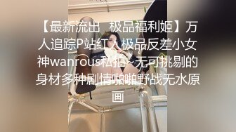 【最新流出✿极品福利姬】万人追踪P站红人极品反差小女神wanrous私拍~无可挑剔的身材多种剧情啪啪野战无水原画