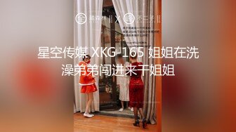 星空传媒 XKG-165 姐姐在洗澡弟弟闯进来干姐姐