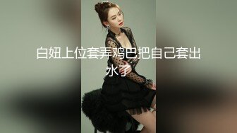 白妞上位套弄鸡巴把自己套出水了