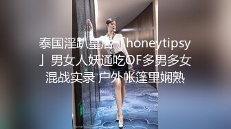 泰国淫趴皇后「honeytipsy」男女人妖通吃OF多男多女混战实录 户外帐篷里娴熟