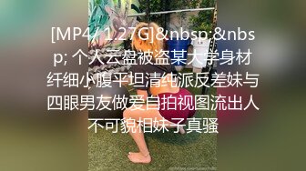 [MP4/ 1.27G]&nbsp;&nbsp; 个人云盘被盗某大学身材纤细小腹平坦清纯派反差妹与四眼男友做爱自拍视图流出人不可貌相妹子真骚