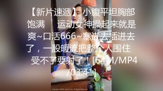 【新片速遞】 小腹平坦胸部饱满❤️运动女神操起来就是爽~口活666~塞进去插进去了，一股暖流把整个人围住❤️受不了要射了！[64M/MP4/03:41]