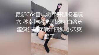 最新Cos雷电将军开腿极淫玩穴 秒潮神器搅弄嫩鲍 白浆泛滥疯狂潮吹喷汁四溅 小穴爽翻了