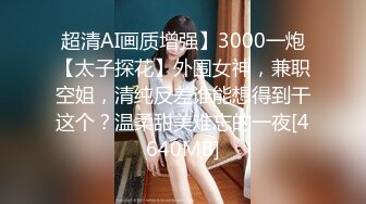 超清AI画质增强】3000一炮【太子探花】外围女神，兼职空姐，清纯反差谁能想得到干这个？温柔甜美难忘的一夜[4640MB]