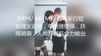 [MP4/ 661M]   老马车行短发骚女返场，单挑继续操，扶屌骑乘，人肉打桩机全力输出