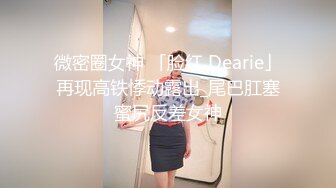 微密圈女神 「脸红 Dearie」再现高铁悸动露出_尾巴肛塞蜜尻反差女神