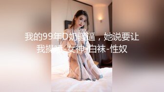 我的99年D奶骚逼，她说要让我操喷-女神-白袜-性奴