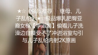 ★☆《强烈推荐☀️继母、儿子乱伦》★☆极品爆乳肥臀亚裔女模【李淑娟】偸看儿子洗澡边自摸受不了冲进浴室勾引与儿子乱伦内射2K原画