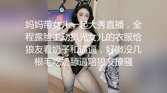 妈妈带女儿一起大秀直播，全程露脸主动扒光女儿的衣服给狼友看奶子和逼逼，好嫩没几根毛吃奶舔逼陪狼友撩骚