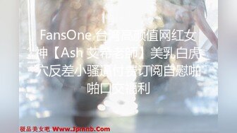 FansOne 台湾高颜值网红女神【Ash 艾希老師】美乳白虎穴反差小骚逼付费订阅自慰啪啪口交福利