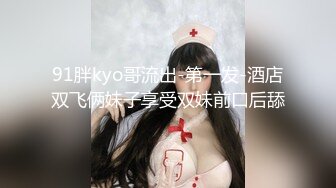 91胖kyo哥流出-第一发-酒店双飞俩妹子享受双妹前口后舔