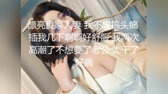 漂亮良家人妻 我不想搞头痛 插我几下啊啊好舒服 我两次高潮了不想要了老公 太干了好痛