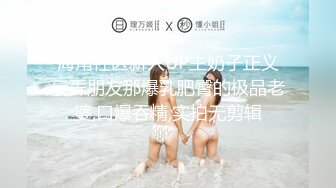 海角社区新人UP主奶子正义玩弄朋友那爆乳肥臀的极品老婆,口爆吞精,实拍无剪辑