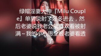 ✿绿帽淫妻大神『Milu Couple』单男说射了好多进去，然后老婆说我老公就喜欢看被射满～我的小心思全被老婆看透了