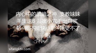 内心中的黑暗之神  支教妹妹千里送B 湿嫩小穴干出白浆 哥~能不能快点射~我受不了啦