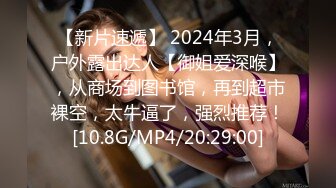 【新片速遞】 2024年3月，户外露出达人【御姐爱深喉】，从商场到图书馆，再到超市裸空，太牛逼了，强烈推荐！[10.8G/MP4/20:29:00]