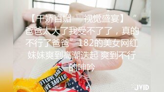 【千娇百媚❤️视觉盛宴】“爸爸太大了我受不了了，真的不行了爸爸”182的美女网红妹妹爽到高潮迭起 爽到不行的呻吟