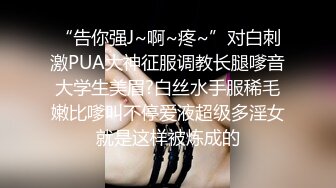 “告你强J~啊~疼~”对白刺激PUA大神征服调教长腿嗲音大学生美眉?白丝水手服稀毛嫩比嗲叫不停爱液超级多淫女就是这样被炼成的