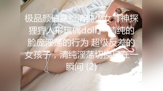 极品颜值露脸清纯少女『神探狸狸人形玩偶doll』 清纯的脸庞淫荡的行为 超级反差的女孩子，清纯淫荡切换只在一瞬间 (2)