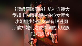 《顶级尾随厕拍》坑神连锁大型超市内随机跟拍多位女顾客 小姐姐少妇熟女都有跟进厕所偸拍她们方便浑圆的大屁股绝对顶 (4)