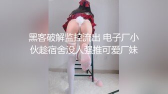 黑客破解监控流出 电子厂小伙趁宿舍没人强推可爱厂妹