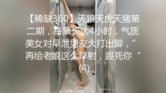 【稀缺360】天狼天虎天猪第二期，每集长达4小时，气质美女对早泄男友大打出脚，”再给老娘这么早射，踢死你“ (4)