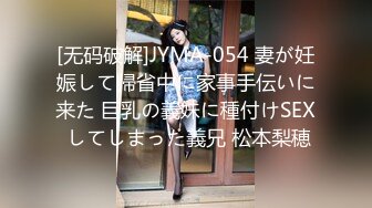 [无码破解]JYMA-054 妻が妊娠して帰省中に家事手伝いに来た 巨乳の義妹に種付けSEX してしまった義兄 松本梨穂