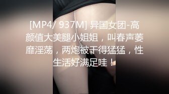 [MP4/ 937M] 异国女团-高颜值大美腿小姐姐，叫春声萎靡淫荡，两炮被干得猛猛，性生活好满足哇！