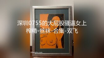 深圳0755的大屁股骚逼女上榨精-丝袜-合集-双飞