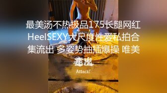 最美汤不热极品175长腿网红HeelSEXY大尺度性爱私拍合集流出 多姿势抽插爆操 唯美露出