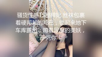 骚货性感TS星梓妃 丝袜包裹着硬邦邦的鸡巴，锁起来地下车库露出，蹲着尿尿的美妖，干死你！